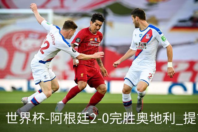 世界杯-阿根廷2-0完胜奥地利 提前一轮小组出线